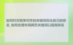 如何针对竞争对手的关键词优化自己的排名_如何合理布局网页关键词以提高排名