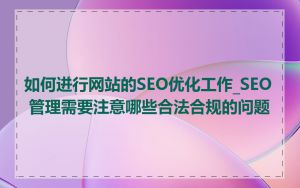 如何进行网站的SEO优化工作_SEO 管理需要注意哪些合法合规的问题