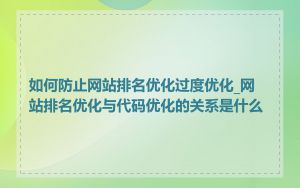 如何防止网站排名优化过度优化_网站排名优化与代码优化的关系是什么