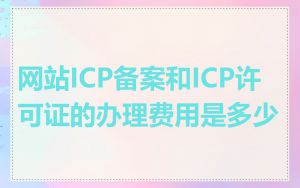 网站ICP备案和ICP许可证的办理费用是多少