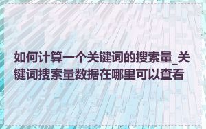 如何计算一个关键词的搜索量_关键词搜索量数据在哪里可以查看