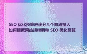 SEO 优化预算应该分几个阶段投入_如何根据网站规模调整 SEO 优化预算