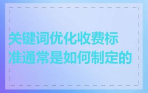 关键词优化收费标准通常是如何制定的