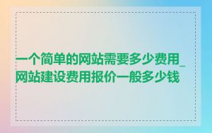 一个简单的网站需要多少费用_网站建设费用报价一般多少钱