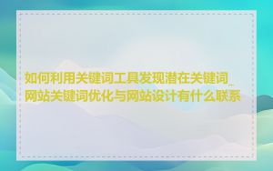 如何利用关键词工具发现潜在关键词_网站关键词优化与网站设计有什么联系