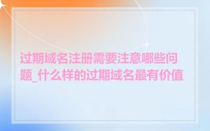 过期域名注册需要注意哪些问题_什么样的过期域名最有价值