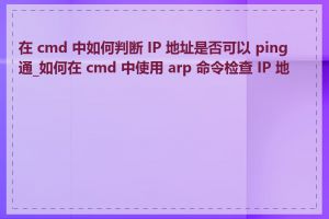 在 cmd 中如何判断 IP 地址是否可以 ping 通_如何在 cmd 中使用 arp 命令检查 IP 地址