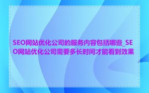 SEO网站优化公司的服务内容包括哪些_SEO网站优化公司需要多长时间才能看到效果