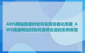 AWS网站搭建时如何实现容器化部署_AWS搭建网站时如何选择合适的实例类型