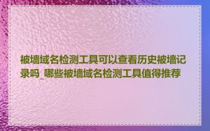 被墙域名检测工具可以查看历史被墙记录吗_哪些被墙域名检测工具值得推荐