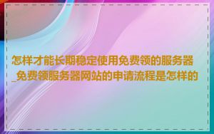 怎样才能长期稳定使用免费领的服务器_免费领服务器网站的申请流程是怎样的