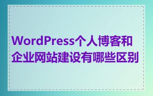 WordPress个人博客和企业网站建设有哪些区别