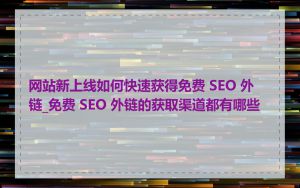 网站新上线如何快速获得免费 SEO 外链_免费 SEO 外链的获取渠道都有哪些