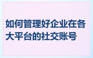 如何管理好企业在各大平台的社交账号