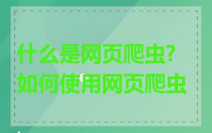 什么是网页爬虫?如何使用网页爬虫