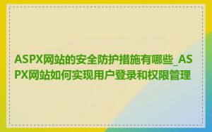 ASPX网站的安全防护措施有哪些_ASPX网站如何实现用户登录和权限管理