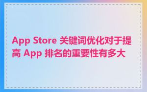 App Store 关键词优化对于提高 App 排名的重要性有多大