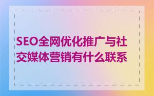 SEO全网优化推广与社交媒体营销有什么联系