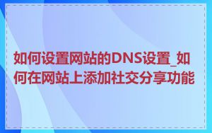 如何设置网站的DNS设置_如何在网站上添加社交分享功能