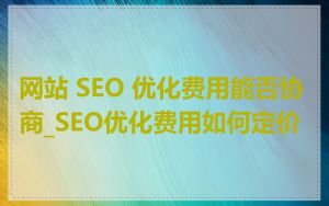 网站 SEO 优化费用能否协商_SEO优化费用如何定价