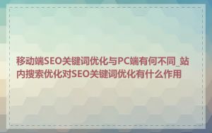 移动端SEO关键词优化与PC端有何不同_站内搜索优化对SEO关键词优化有什么作用