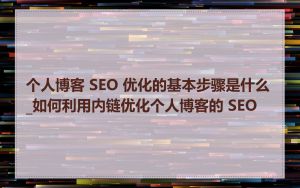 个人博客 SEO 优化的基本步骤是什么_如何利用内链优化个人博客的 SEO