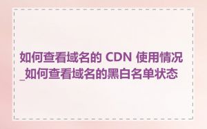 如何查看域名的 CDN 使用情况_如何查看域名的黑白名单状态