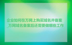 企业如何在万网上购买域名并备案_万网域名备案后还需要做哪些工作