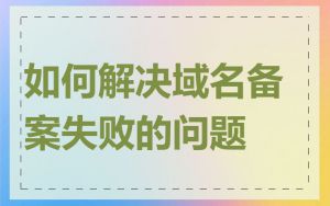 如何解决域名备案失败的问题