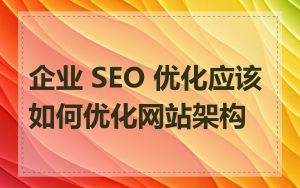 企业 SEO 优化应该如何优化网站架构