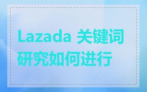 Lazada 关键词研究如何进行