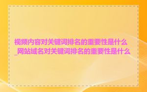 视频内容对关键词排名的重要性是什么_网站域名对关键词排名的重要性是什么