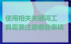 使用相关关键词工具需要注意哪些事项