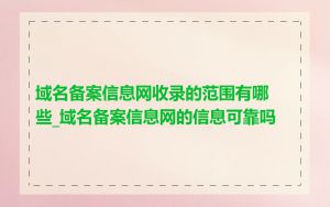 域名备案信息网收录的范围有哪些_域名备案信息网的信息可靠吗