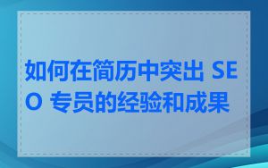 如何在简历中突出 SEO 专员的经验和成果