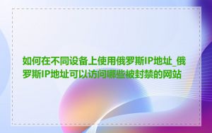 如何在不同设备上使用俄罗斯IP地址_俄罗斯IP地址可以访问哪些被封禁的网站