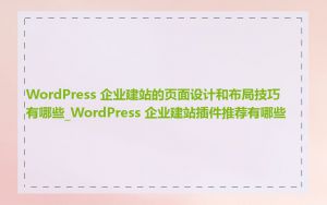 WordPress 企业建站的页面设计和布局技巧有哪些_WordPress 企业建站插件推荐有哪些