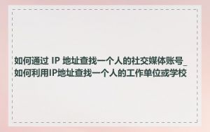 如何通过 IP 地址查找一个人的社交媒体账号_如何利用IP地址查找一个人的工作单位或学校