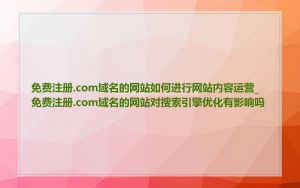 免费注册.com域名的网站如何进行网站内容运营_免费注册.com域名的网站对搜索引擎优化有影响吗