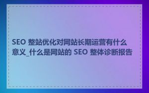 SEO 整站优化对网站长期运营有什么意义_什么是网站的 SEO 整体诊断报告