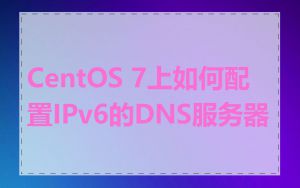 CentOS 7上如何配置IPv6的DNS服务器