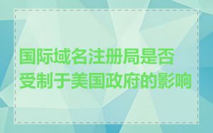 国际域名注册局是否受制于美国政府的影响