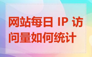 网站每日 IP 访问量如何统计