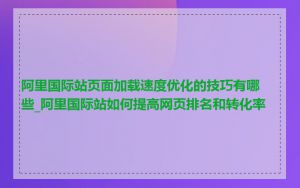 阿里国际站页面加载速度优化的技巧有哪些_阿里国际站如何提高网页排名和转化率