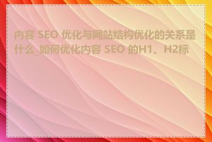 内容 SEO 优化与网站结构优化的关系是什么_如何优化内容 SEO 的H1、H2标签