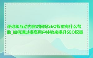 评论和互动内容对网站SEO权重有什么帮助_如何通过提高用户体验来提升SEO权重