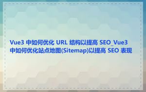 Vue3 中如何优化 URL 结构以提高 SEO_Vue3 中如何优化站点地图(Sitemap)以提高 SEO 表现