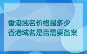 香港域名价格是多少_香港域名是否需要备案