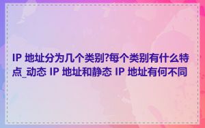 IP 地址分为几个类别?每个类别有什么特点_动态 IP 地址和静态 IP 地址有何不同