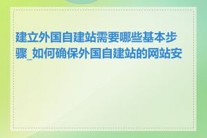 建立外国自建站需要哪些基本步骤_如何确保外国自建站的网站安全